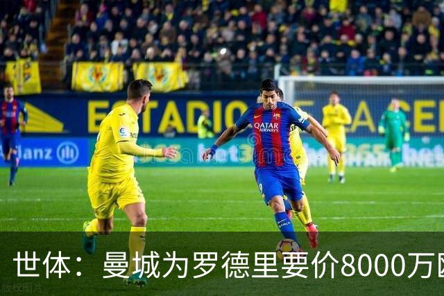 世体：曼城为罗德里要价8000万欧，皇马不愿支付超过6000万欧