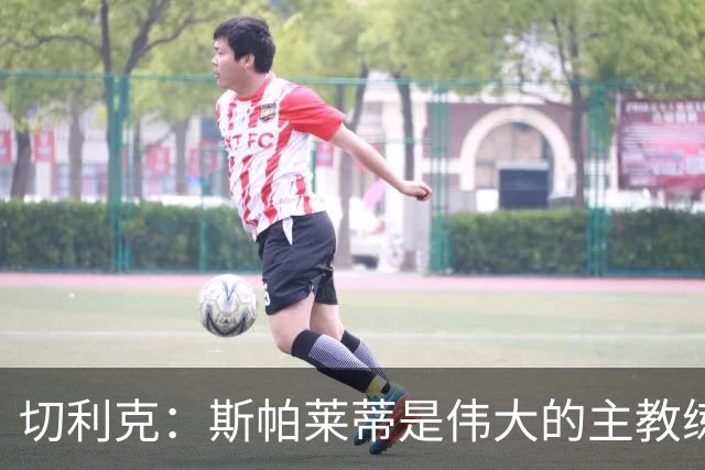 切利克：斯帕莱蒂是伟大的主教练，相信在他麾下我能表现出色