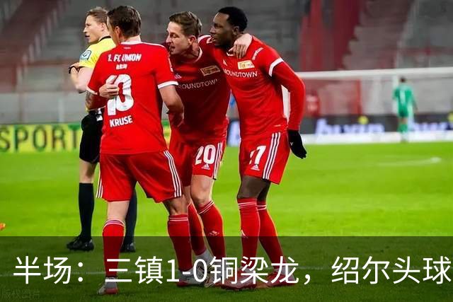 半场：三镇1-0铜梁龙，绍尔头球破门，卡迪斯、肯帕努中框