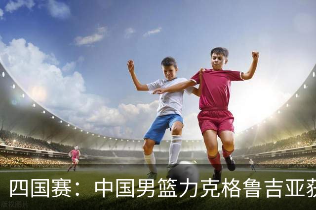 四国赛：中国男篮力克格鲁吉亚获2连胜 廖三宁18分李弘权14分