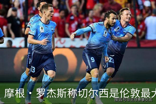 摩根·罗杰斯称切尔西是伦敦最大俱乐部，奖杯对比显示两队难分高下