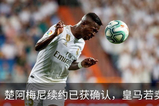 楚阿梅尼续约已获确认，皇马若卖将要价1亿！曼联签他需两大前提
