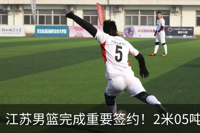江苏男篮完成重要签约！2米05吨位型内线正式加盟，曾单场砍22+10