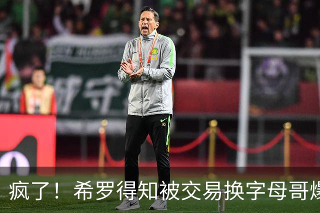 疯了！希罗得知被交易换字母哥爆粗：回老巢了，你们脑子没毛病吧？