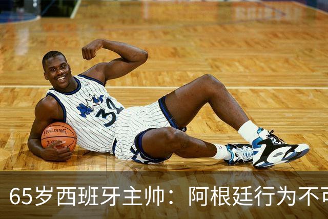 65岁西班牙主帅：阿根廷行为不可接受！质疑罗德里是侮辱足球智商