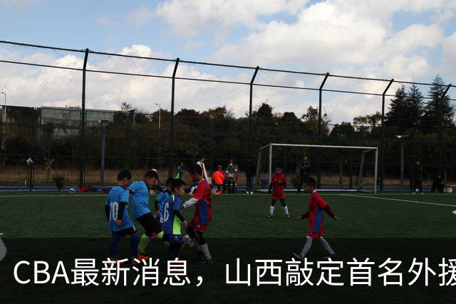 CBA最新消息，山西敲定首名外援 曲绍斌有望重返CBA 张镇麟暴瘦！